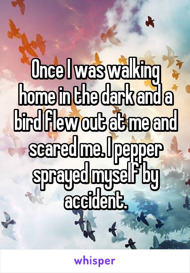Once I was walking home in the dark and a bird flew out at me and scared me. I pepper sprayed myself by accident.