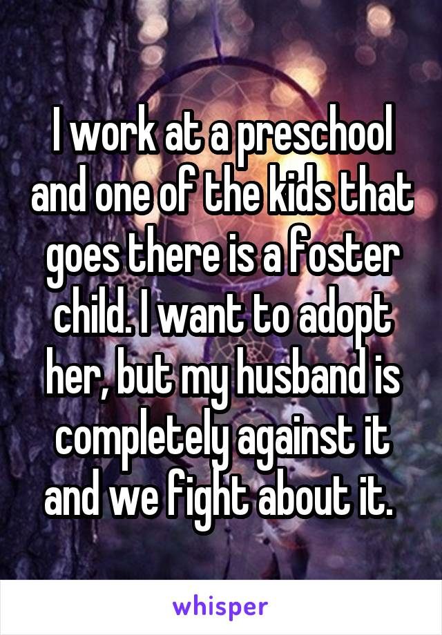 I work at a preschool and one of the kids that goes there is a foster child. I want to adopt her, but my husband is completely against it and we fight about it. 