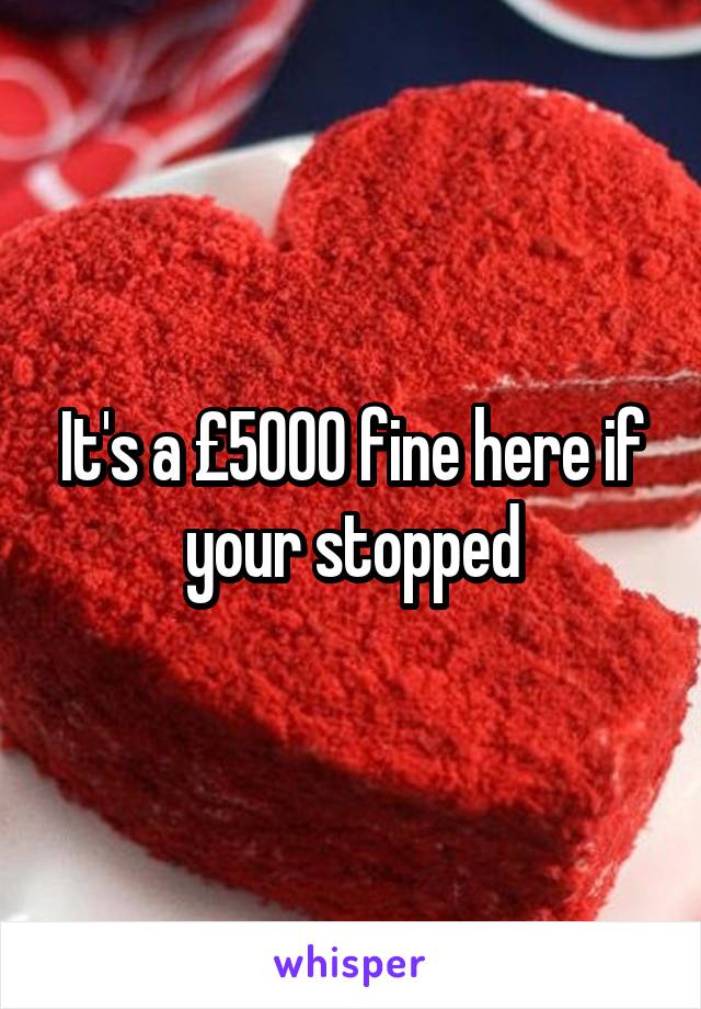 It's a £5000 fine here if your stopped