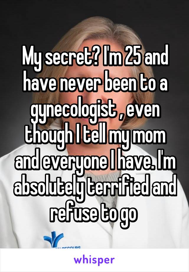 My secret? I'm 25 and have never been to a gynecologist , even though I tell my mom and everyone I have. I'm absolutely terrified and refuse to go 