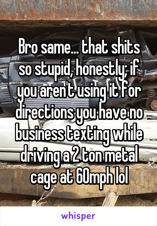 Bro same... that shits so stupid, honestly; if you aren't using it for directions you have no business texting while driving a 2 ton metal cage at 60mph lol