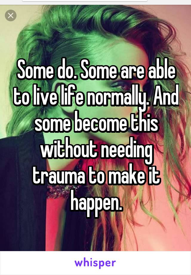 Some do. Some are able to live life normally. And some become this without needing trauma to make it happen.