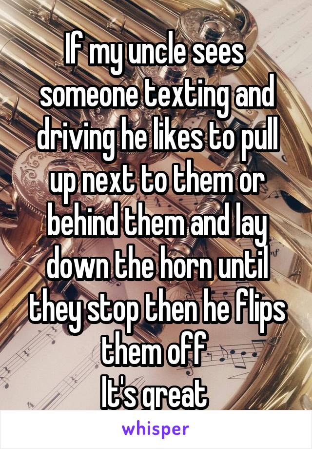 If my uncle sees 
someone texting and driving he likes to pull up next to them or behind them and lay down the horn until they stop then he flips them off 
It's great 