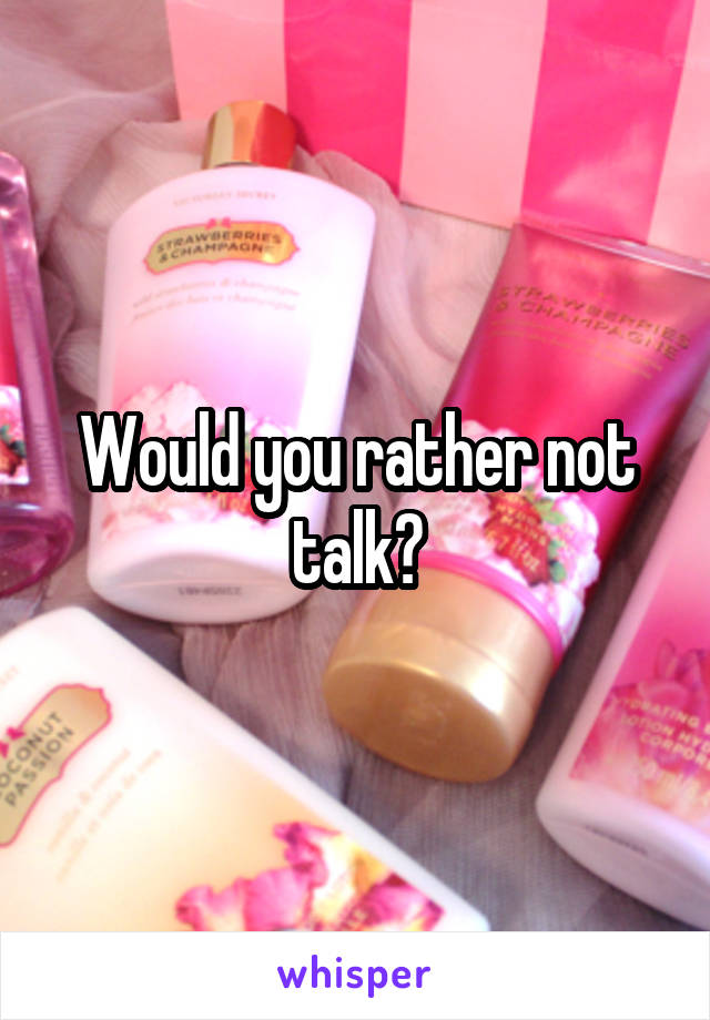 Would you rather not talk?