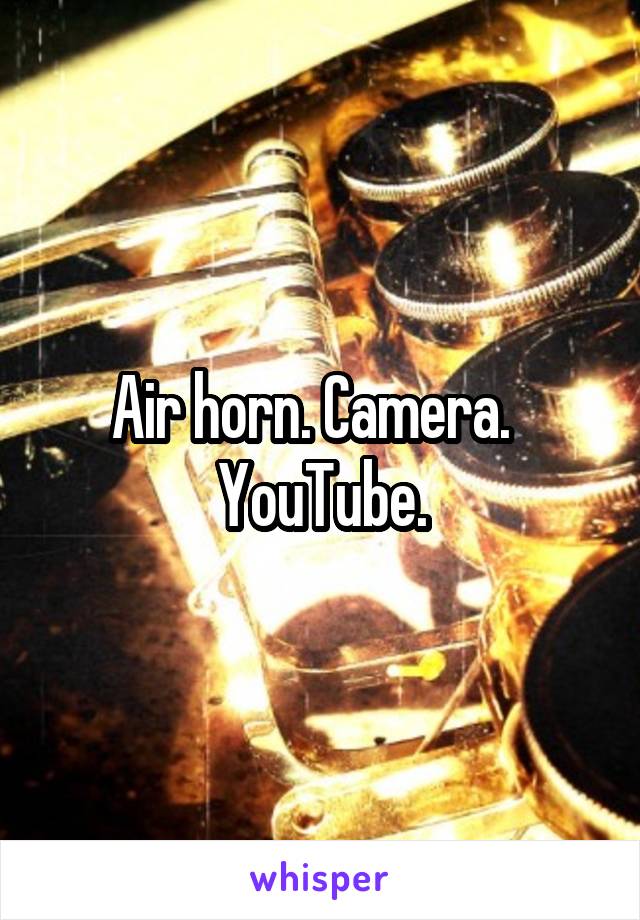 Air horn. Camera.   YouTube.
