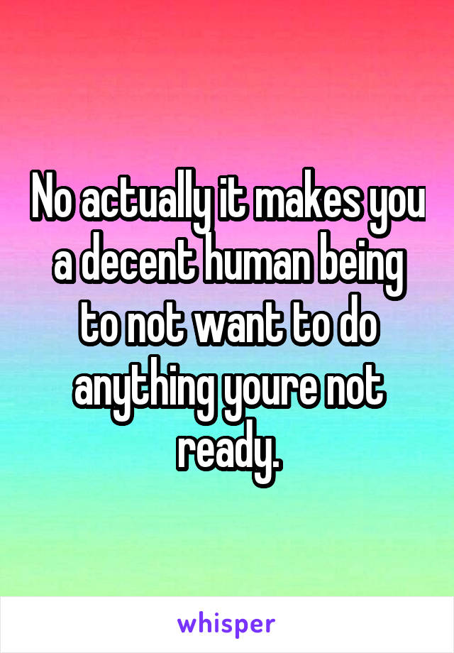 No actually it makes you a decent human being to not want to do anything youre not ready.