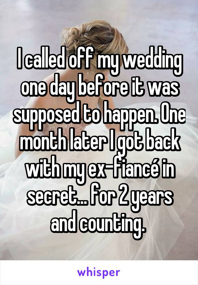 I called off my wedding one day before it was supposed to happen. One month later I got back with my ex-fiancé in secret... for 2 years and counting. 