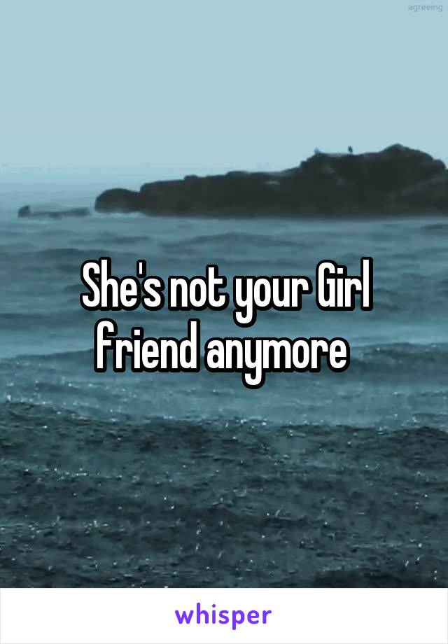 She's not your Girl friend anymore 