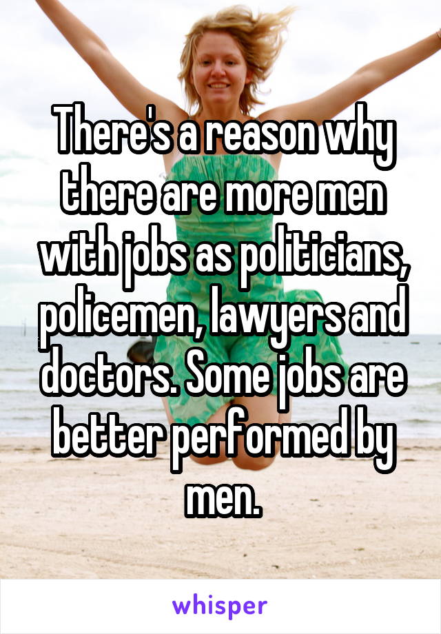 There's a reason why there are more men with jobs as politicians, policemen, lawyers and doctors. Some jobs are better performed by men.