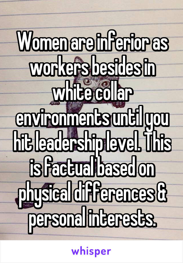 Women are inferior as workers besides in white collar environments until you hit leadership level. This is factual based on physical differences & personal interests.