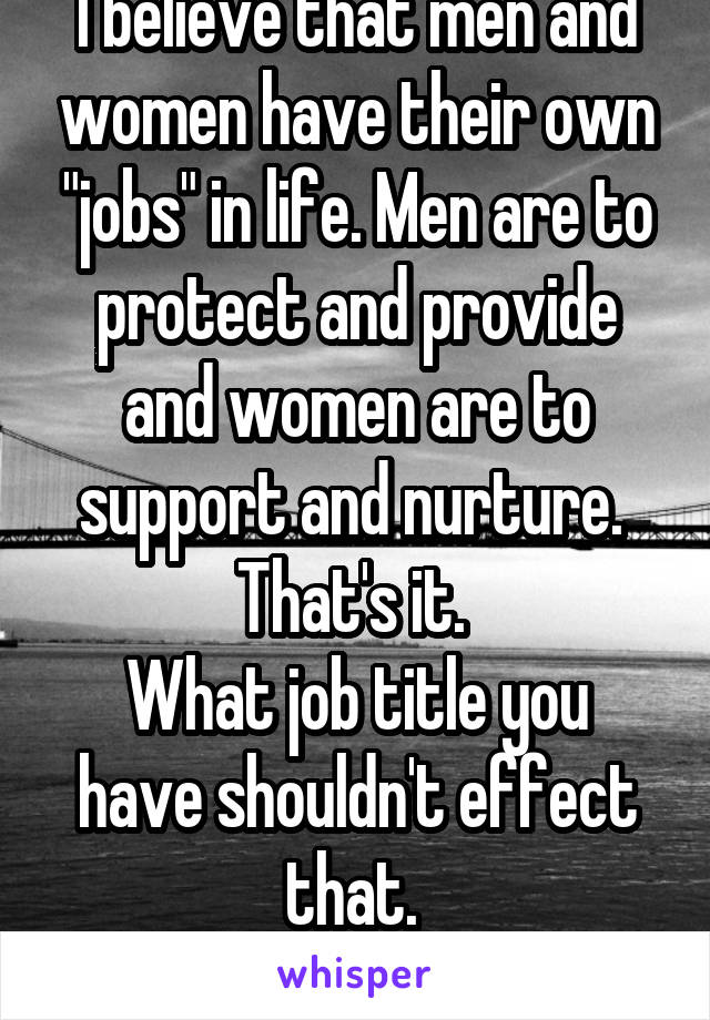 I believe that men and women have their own "jobs" in life. Men are to protect and provide and women are to support and nurture. 
That's it. 
What job title you have shouldn't effect that. 
