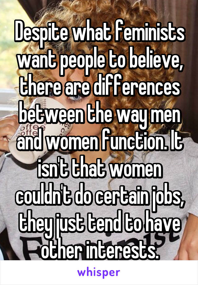 Despite what feminists want people to believe, there are differences between the way men and women function. It isn't that women couldn't do certain jobs, they just tend to have other interests.