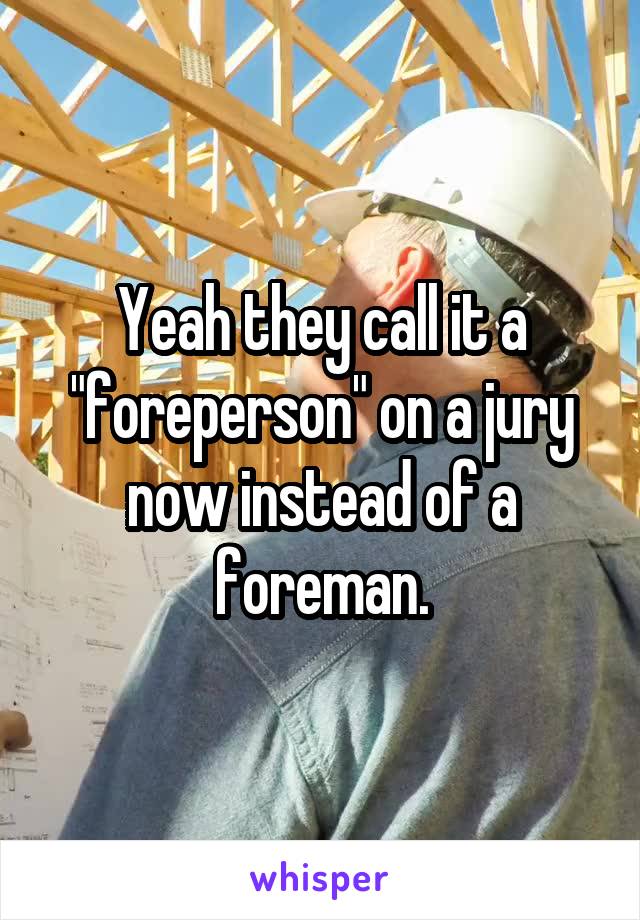 Yeah they call it a "foreperson" on a jury now instead of a foreman.