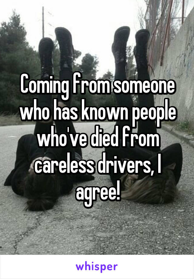 Coming from someone who has known people who've died from careless drivers, I agree!