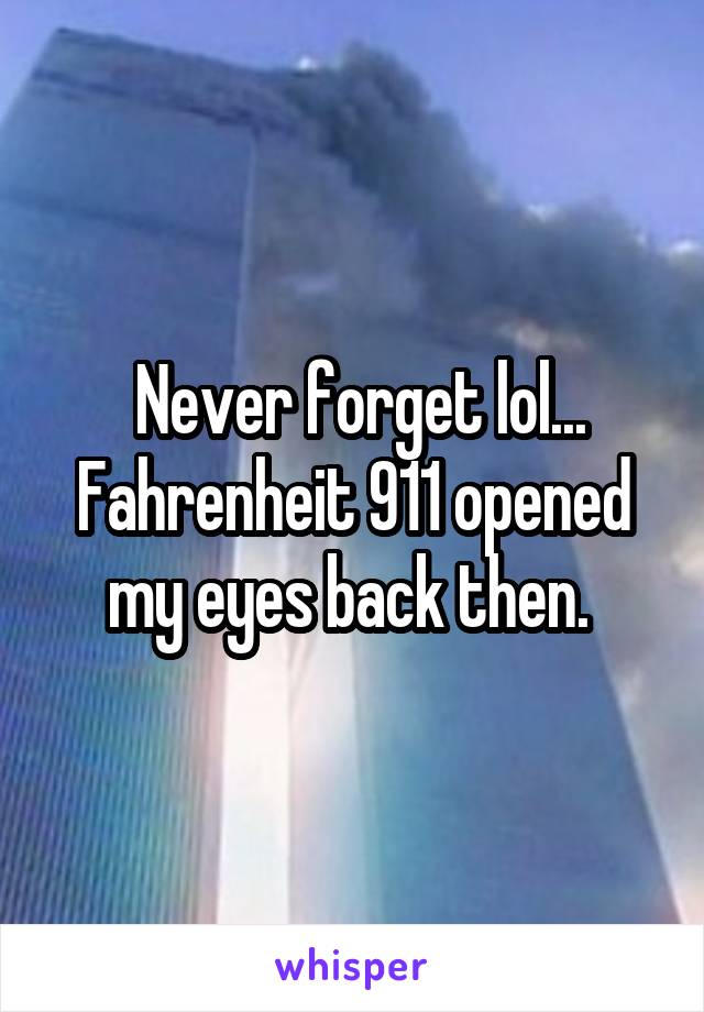  Never forget lol... Fahrenheit 911 opened my eyes back then. 