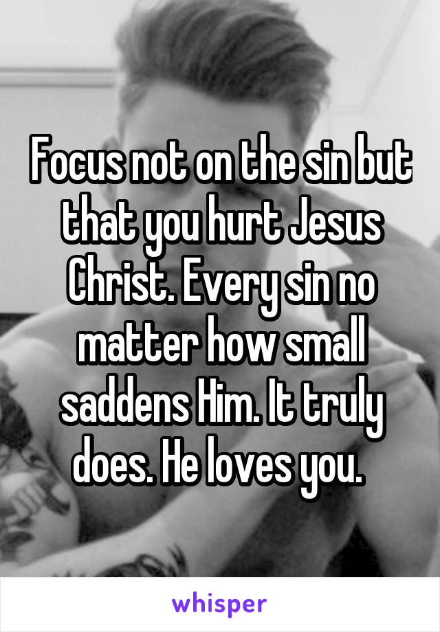 Focus not on the sin but that you hurt Jesus Christ. Every sin no matter how small saddens Him. It truly does. He loves you. 