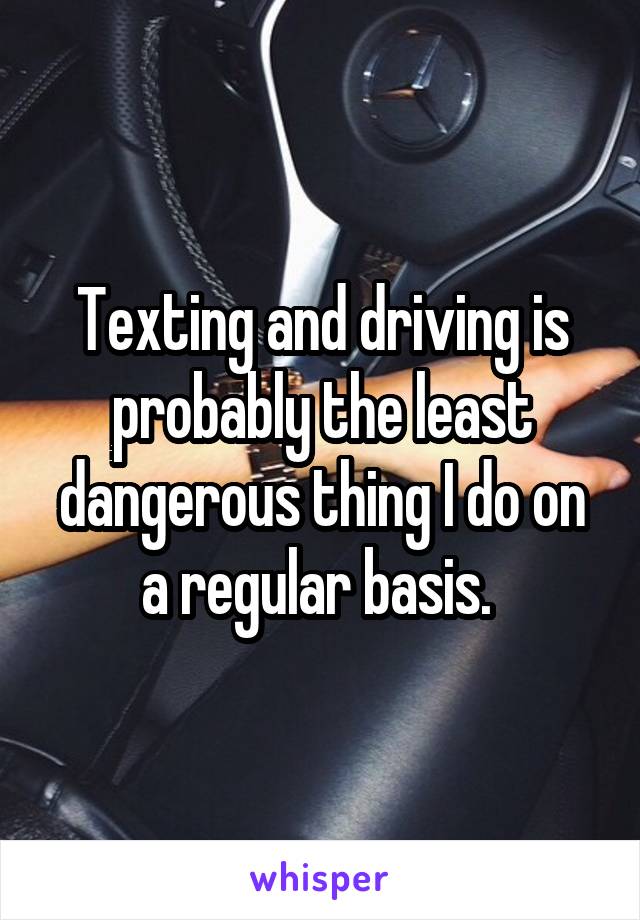 Texting and driving is probably the least dangerous thing I do on a regular basis. 
