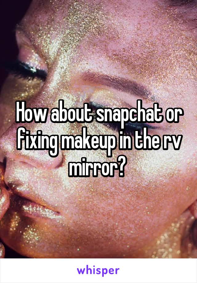 How about snapchat or fixing makeup in the rv mirror? 