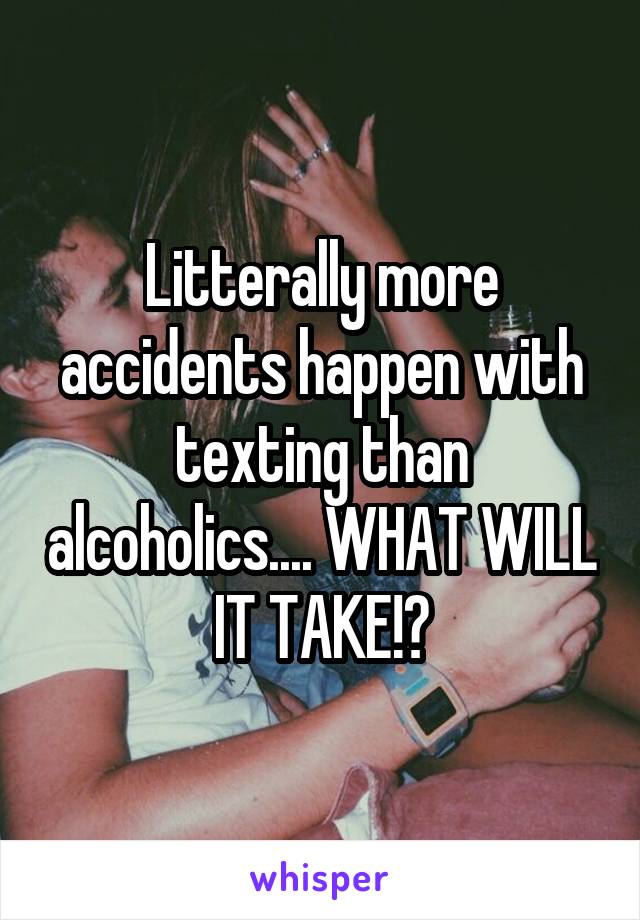 Litterally more accidents happen with texting than alcoholics.... WHAT WILL IT TAKE!?