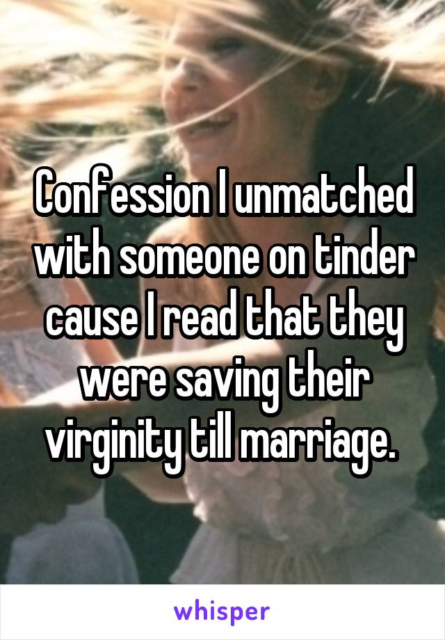 Confession I unmatched with someone on tinder cause I read that they were saving their virginity till marriage. 