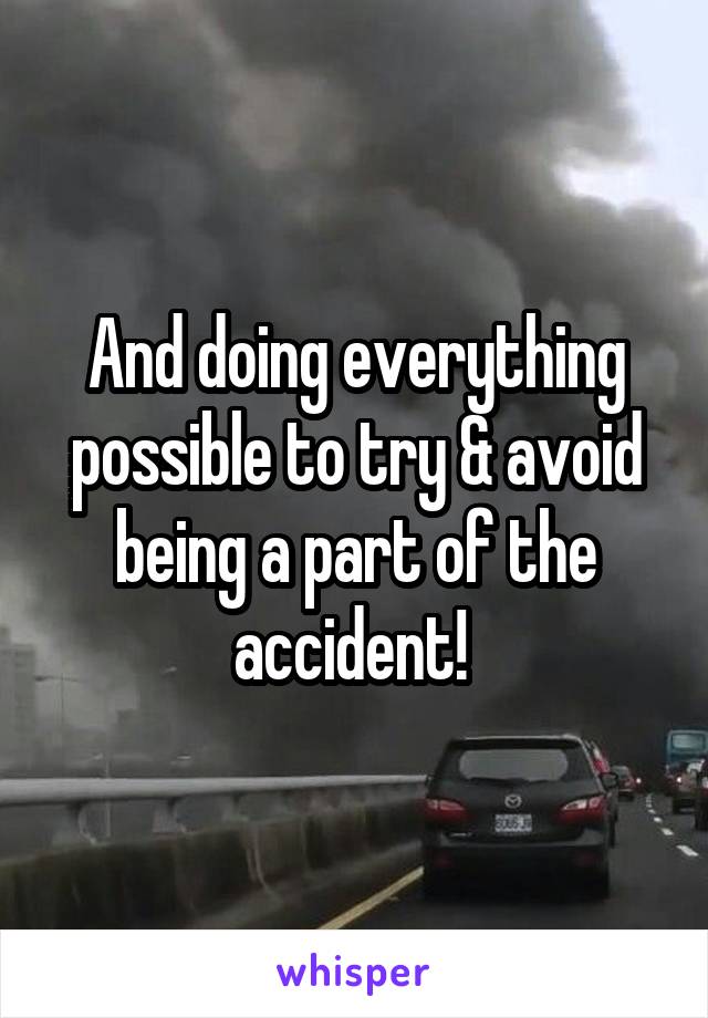 And doing everything possible to try & avoid being a part of the accident! 