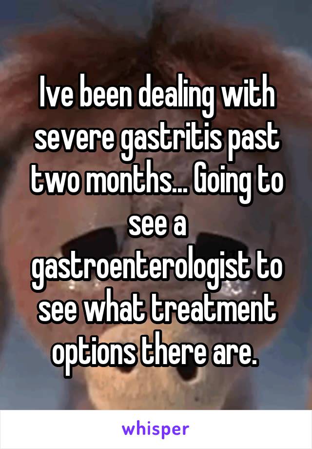 Ive been dealing with severe gastritis past two months... Going to see a gastroenterologist to see what treatment options there are. 