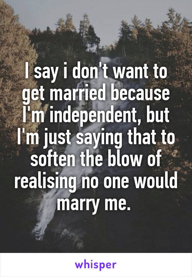 I say i don't want to get married because I'm independent, but I'm just saying that to soften the blow of realising no one would marry me. 