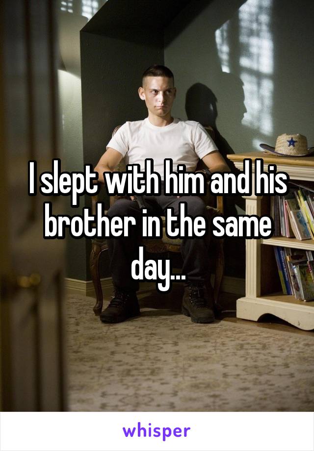 I slept with him and his brother in the same day...