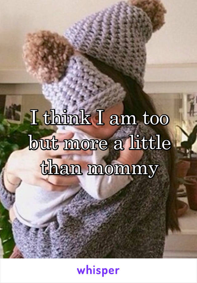 I think I am too but more a little than mommy