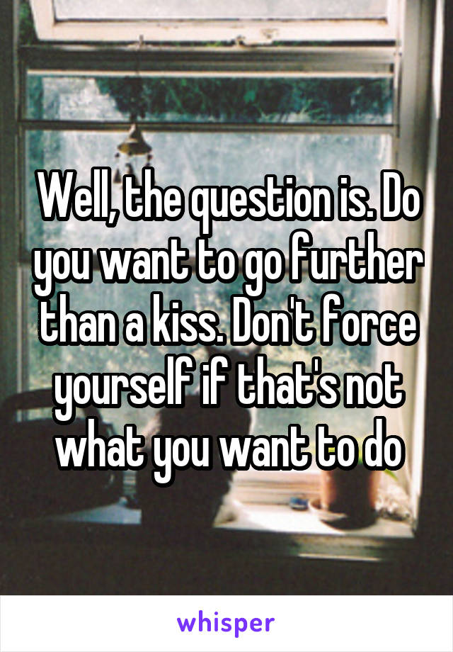 Well, the question is. Do you want to go further than a kiss. Don't force yourself if that's not what you want to do