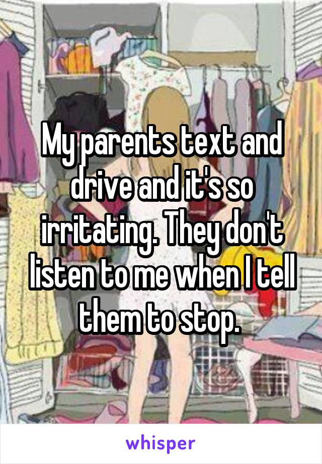 My parents text and drive and it's so irritating. They don't listen to me when I tell them to stop. 