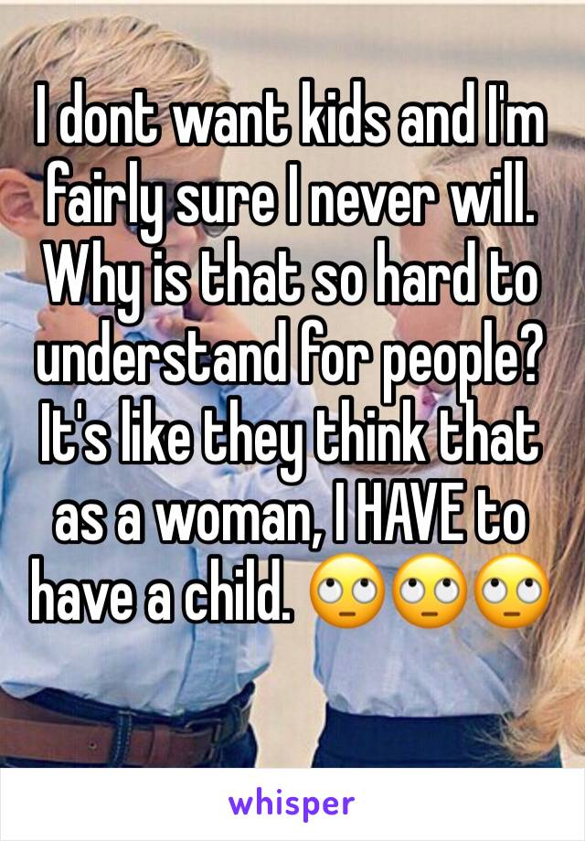 I dont want kids and I'm fairly sure I never will. Why is that so hard to understand for people? It's like they think that as a woman, I HAVE to have a child. 🙄🙄🙄