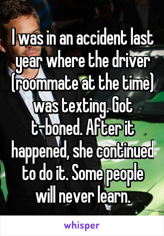 I was in an accident last year where the driver (roommate at the time) was texting. Got t-boned. After it happened, she continued to do it. Some people will never learn.