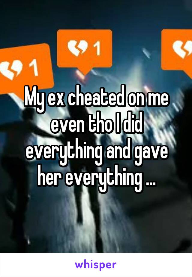 My ex cheated on me even tho I did everything and gave her everything ...