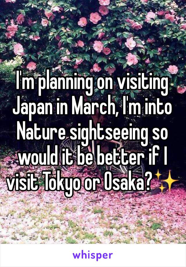 I'm planning on visiting Japan in March, I'm into Nature sightseeing so would it be better if I visit Tokyo or Osaka?✨