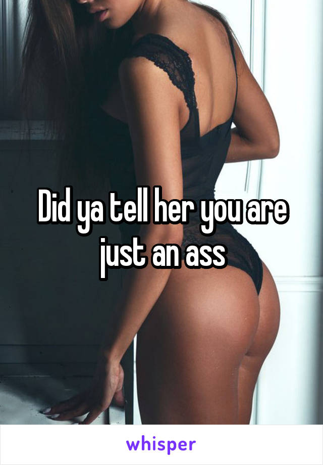 Did ya tell her you are just an ass