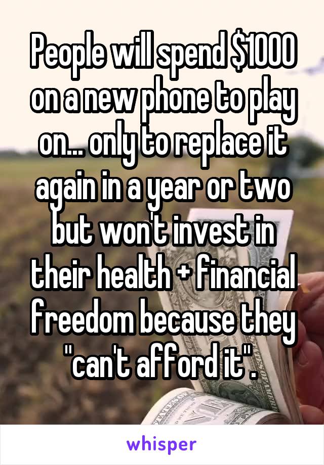 People will spend $1000 on a new phone to play on... only to replace it again in a year or two but won't invest in their health + financial freedom because they "can't afford it". 
