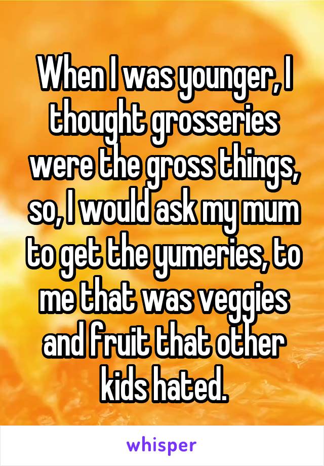 When I was younger, I thought grosseries were the gross things, so, I would ask my mum to get the yumeries, to me that was veggies and fruit that other kids hated.