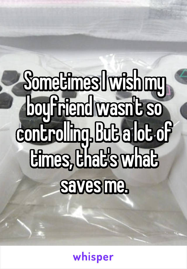 Sometimes I wish my boyfriend wasn't so controlling. But a lot of times, that's what saves me.