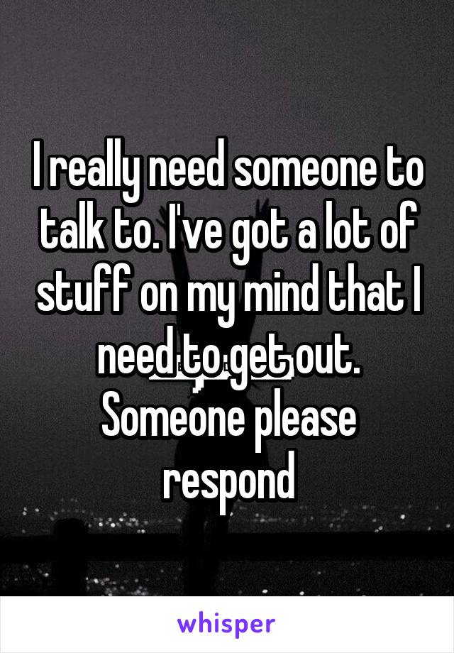 I really need someone to talk to. I've got a lot of stuff on my mind that I need to get out. Someone please respond