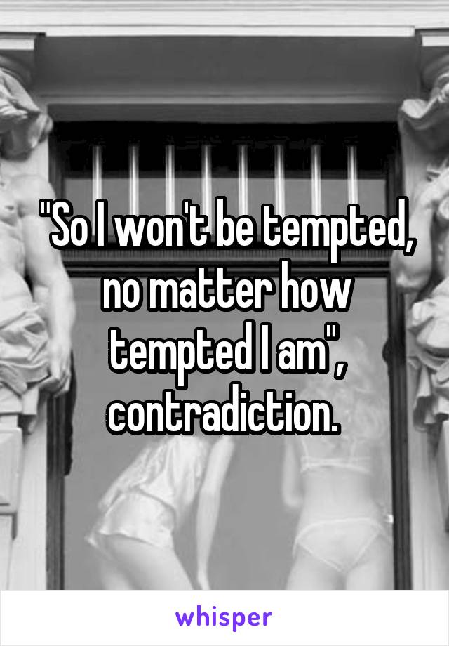 "So I won't be tempted, no matter how tempted I am", contradiction. 