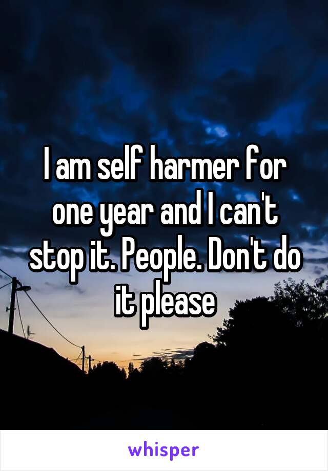 I am self harmer for one year and I can't stop it. People. Don't do it please