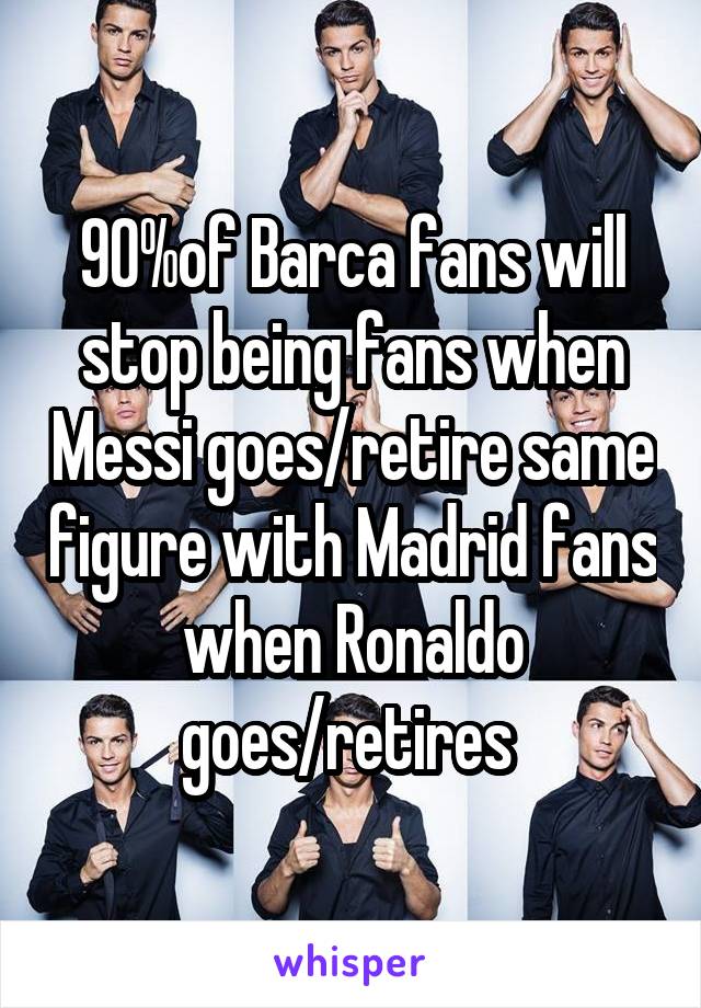 90%of Barca fans will stop being fans when Messi goes/retire same figure with Madrid fans when Ronaldo goes/retires 