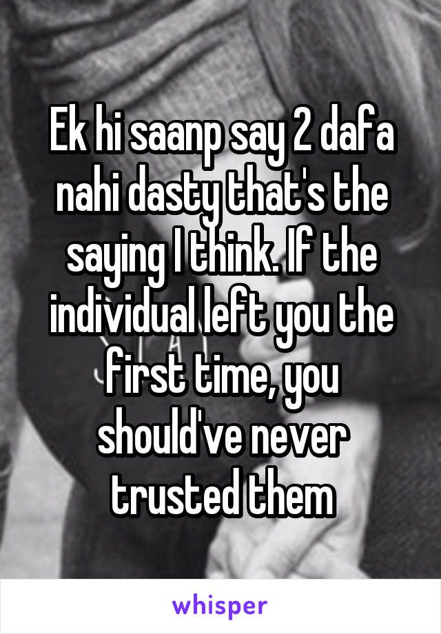 Ek hi saanp say 2 dafa nahi dasty that's the saying I think. If the individual left you the first time, you should've never trusted them