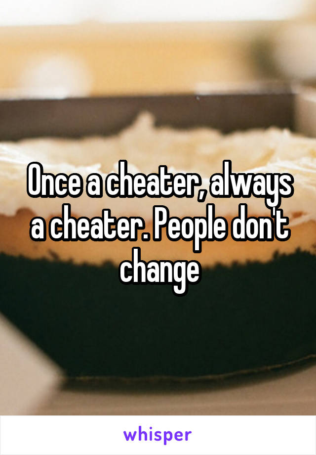 Once a cheater, always a cheater. People don't change