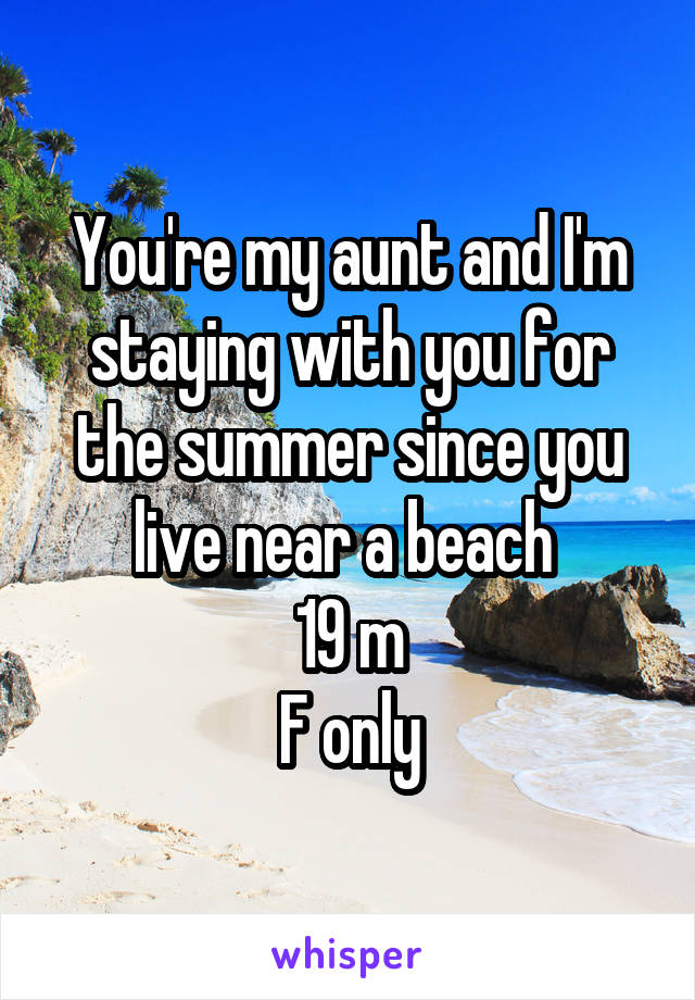 You're my aunt and I'm staying with you for the summer since you live near a beach 
19 m
F only