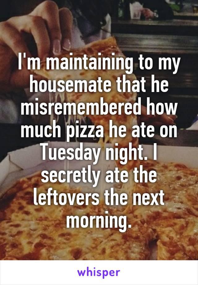 I'm maintaining to my housemate that he misremembered how much pizza he ate on Tuesday night. I secretly ate the leftovers the next morning.