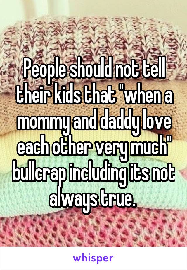 People should not tell their kids that "when a mommy and daddy love each other very much" bullcrap including its not always true. 