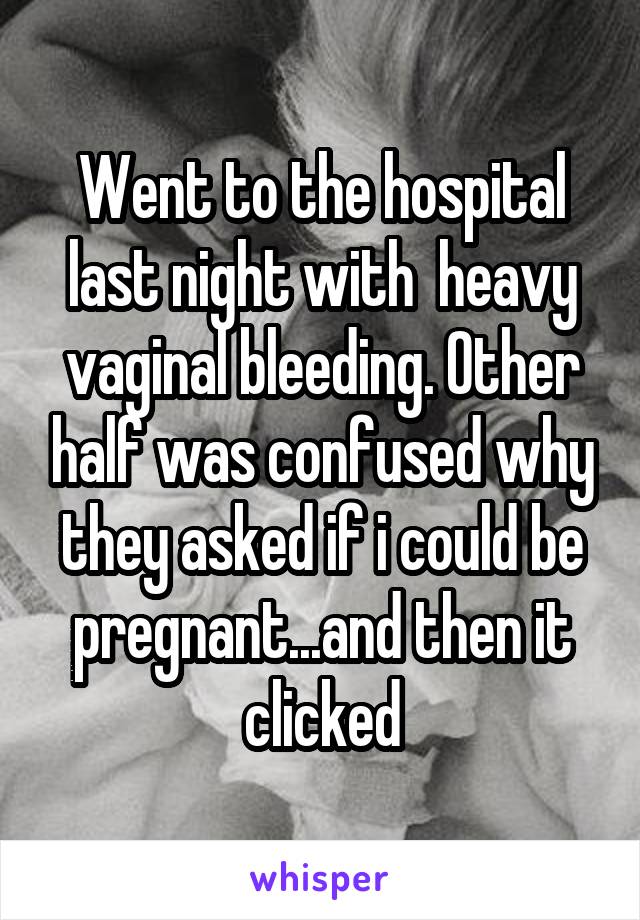 Went to the hospital last night with  heavy vaginal bleeding. Other half was confused why they asked if i could be pregnant...and then it clicked