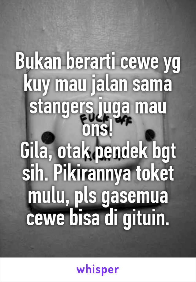 Bukan berarti cewe yg kuy mau jalan sama stangers juga mau ons!
Gila, otak pendek bgt sih. Pikirannya toket mulu, pls gasemua cewe bisa di gituin.